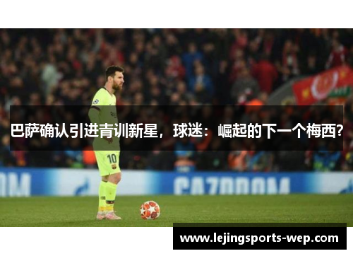 巴萨确认引进青训新星，球迷：崛起的下一个梅西？