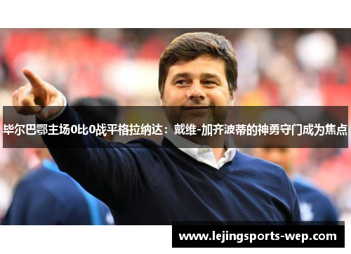 毕尔巴鄂主场0比0战平格拉纳达：戴维-加齐波蒂的神勇守门成为焦点