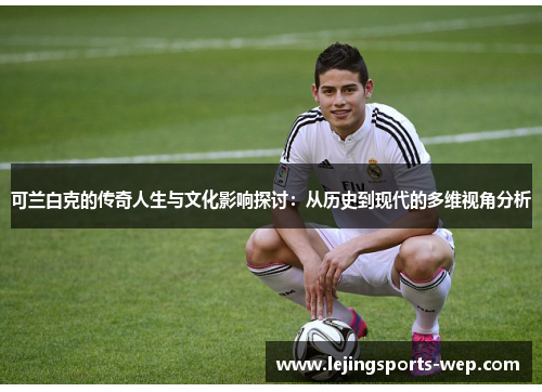 可兰白克的传奇人生与文化影响探讨：从历史到现代的多维视角分析