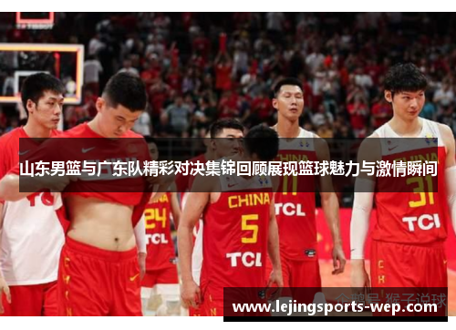 山东男篮与广东队精彩对决集锦回顾展现篮球魅力与激情瞬间