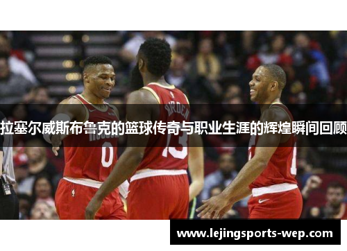 拉塞尔威斯布鲁克的篮球传奇与职业生涯的辉煌瞬间回顾