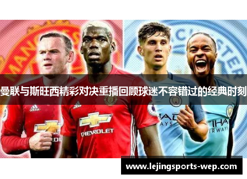 曼联与斯旺西精彩对决重播回顾球迷不容错过的经典时刻