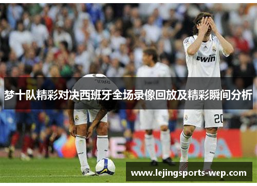梦十队精彩对决西班牙全场录像回放及精彩瞬间分析