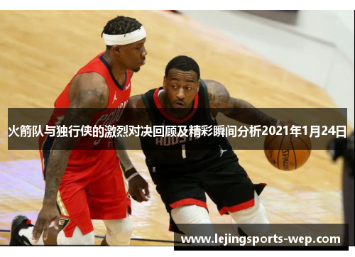 火箭队与独行侠的激烈对决回顾及精彩瞬间分析2021年1月24日