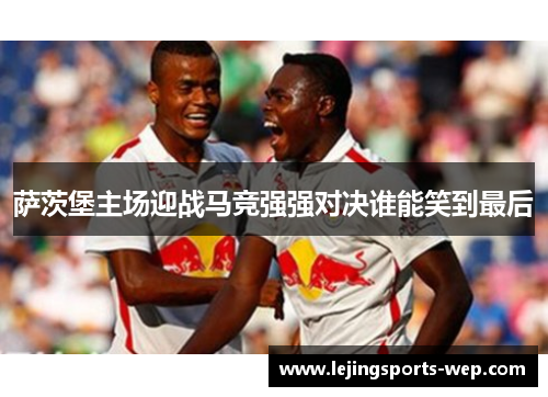 萨茨堡主场迎战马竞强强对决谁能笑到最后