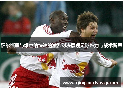 萨尔斯堡与维也纳快速的激烈对决展现足球魅力与战术智慧
