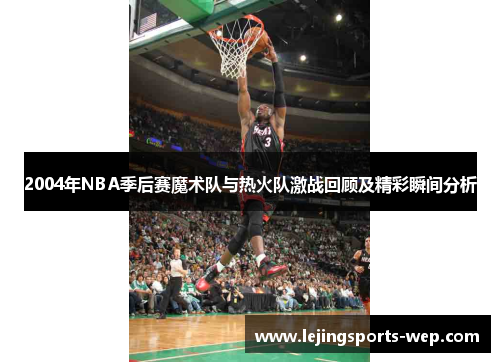 2004年NBA季后赛魔术队与热火队激战回顾及精彩瞬间分析